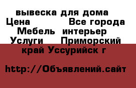 вывеска для дома › Цена ­ 3 500 - Все города Мебель, интерьер » Услуги   . Приморский край,Уссурийск г.